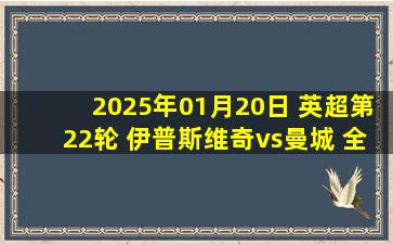 2025年01月20日 英超第22轮 伊普斯维奇vs曼城 全场录像